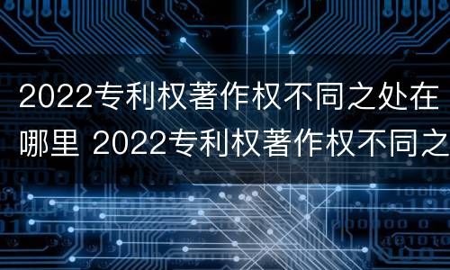 2022专利权著作权不同之处在哪里 2022专利权著作权不同之处在哪里可以查到