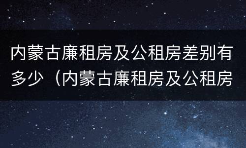 内蒙古廉租房及公租房差别有多少（内蒙古廉租房及公租房差别有多少年）