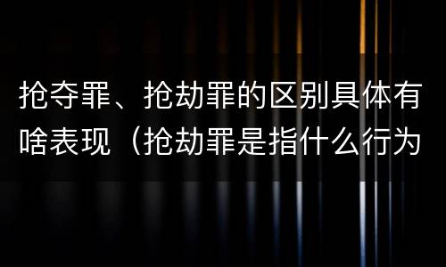抢夺罪、抢劫罪的区别具体有啥表现（抢劫罪是指什么行为?）