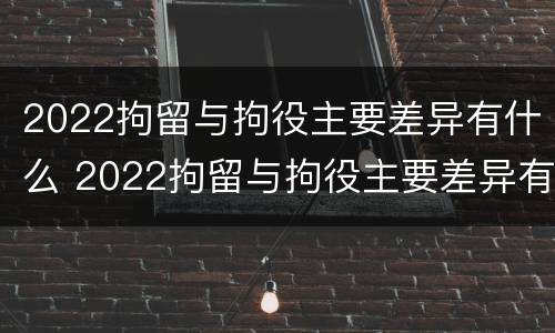 2022拘留与拘役主要差异有什么 2022拘留与拘役主要差异有什么区别