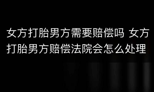 女方打胎男方需要赔偿吗 女方打胎男方赔偿法院会怎么处理
