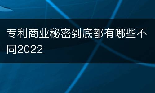 专利商业秘密到底都有哪些不同2022