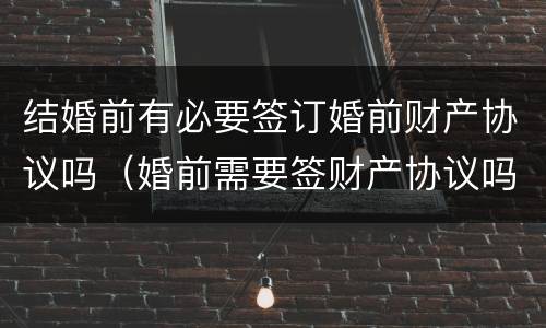 结婚前有必要签订婚前财产协议吗（婚前需要签财产协议吗）