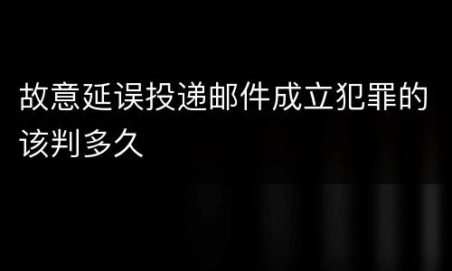 故意延误投递邮件成立犯罪的该判多久