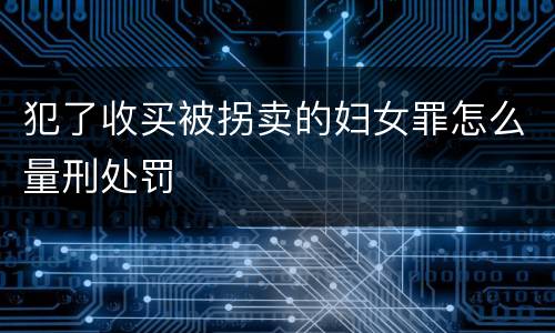 犯了收买被拐卖的妇女罪怎么量刑处罚