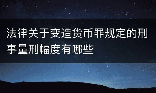 法律关于变造货币罪规定的刑事量刑幅度有哪些