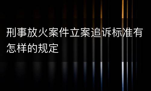 刑事放火案件立案追诉标准有怎样的规定