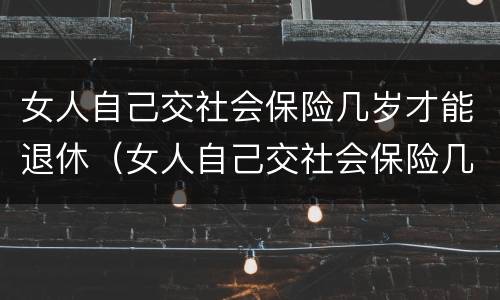 女人自己交社会保险几岁才能退休（女人自己交社会保险几岁才能退休呢）