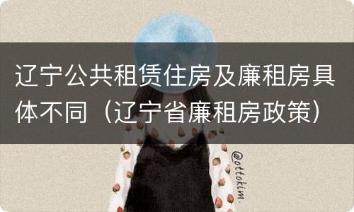 辽宁公共租赁住房及廉租房具体不同（辽宁省廉租房政策）