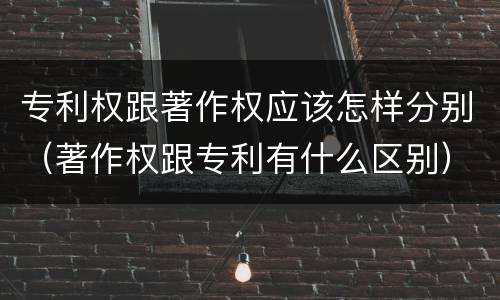 专利权跟著作权应该怎样分别（著作权跟专利有什么区别）