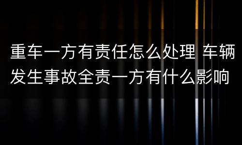 重车一方有责任怎么处理 车辆发生事故全责一方有什么影响