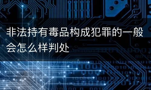 非法持有毒品构成犯罪的一般会怎么样判处