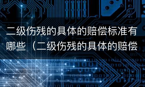 二级伤残的具体的赔偿标准有哪些（二级伤残的具体的赔偿标准有哪些内容）