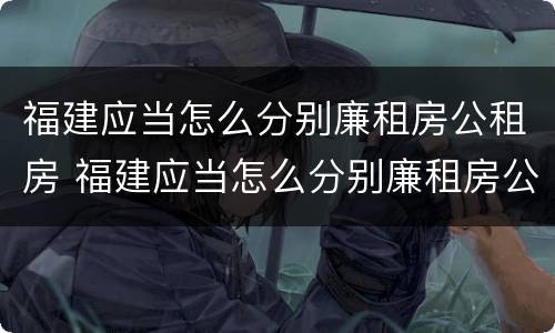 福建应当怎么分别廉租房公租房 福建应当怎么分别廉租房公租房和民宅