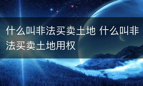什么叫非法买卖土地 什么叫非法买卖土地用权