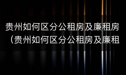 贵州如何区分公租房及廉租房（贵州如何区分公租房及廉租房的区别）
