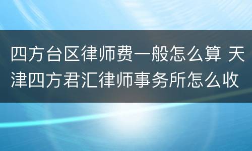 四方台区律师费一般怎么算 天津四方君汇律师事务所怎么收费