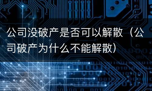 公司没破产是否可以解散（公司破产为什么不能解散）