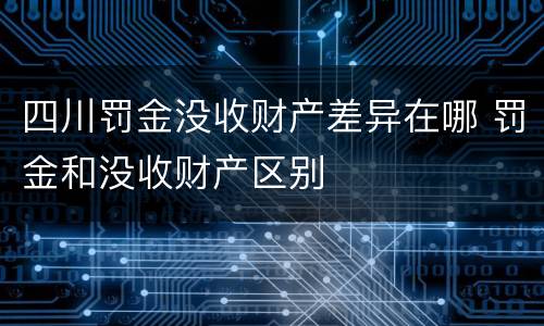 四川罚金没收财产差异在哪 罚金和没收财产区别