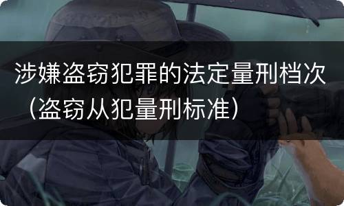 涉嫌盗窃犯罪的法定量刑档次（盗窃从犯量刑标准）
