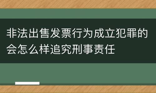 非法出售发票行为成立犯罪的会怎么样追究刑事责任