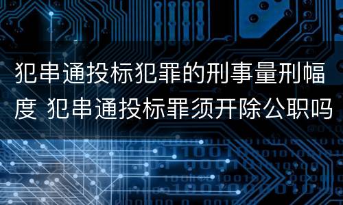 犯串通投标犯罪的刑事量刑幅度 犯串通投标罪须开除公职吗