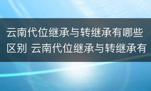云南代位继承与转继承有哪些区别 云南代位继承与转继承有哪些区别呢