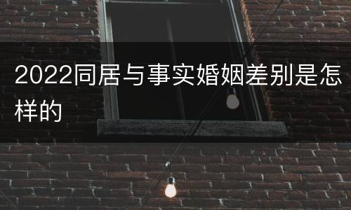 2022同居与事实婚姻差别是怎样的