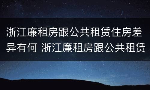 浙江廉租房跟公共租赁住房差异有何 浙江廉租房跟公共租赁住房差异有何影响