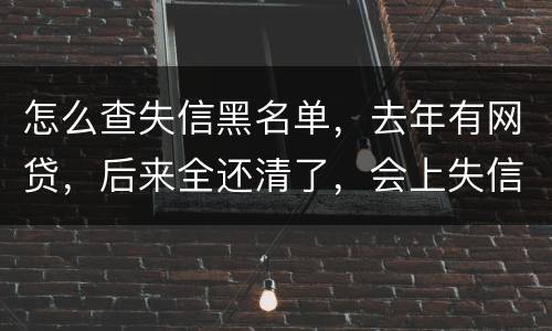 怎么查失信黑名单，去年有网贷，后来全还清了，会上失信。黑名单吗