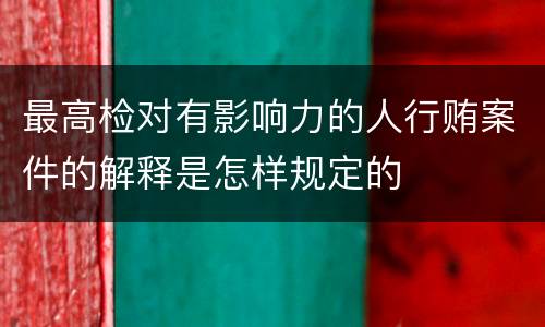 最高检对有影响力的人行贿案件的解释是怎样规定的