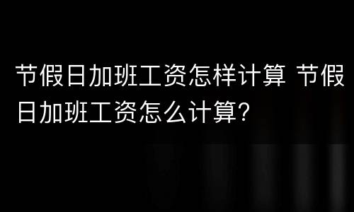 节假日加班工资怎样计算 节假日加班工资怎么计算?