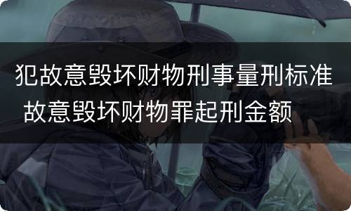 犯故意毁坏财物刑事量刑标准 故意毁坏财物罪起刑金额