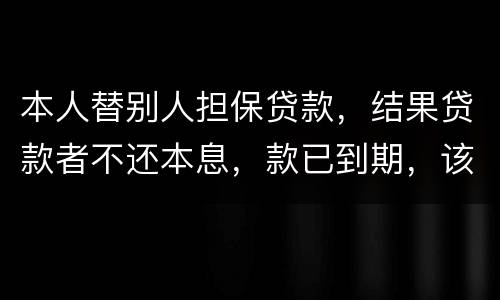 本人替别人担保贷款，结果贷款者不还本息，款已到期，该怎么办