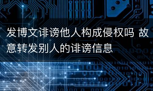 发博文诽谤他人构成侵权吗 故意转发别人的诽谤信息