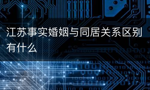 江苏事实婚姻与同居关系区别有什么