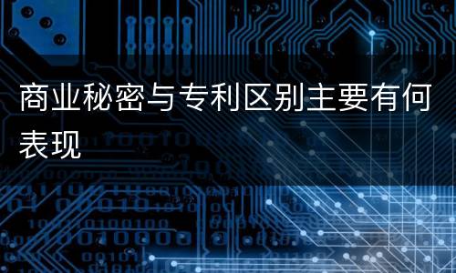 商业秘密与专利区别主要有何表现