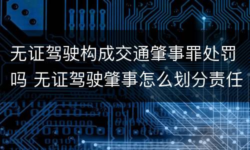 无证驾驶构成交通肇事罪处罚吗 无证驾驶肇事怎么划分责任 无证驾驶构成交通肇事罪处罚吗 无证驾驶肇事怎么划分责任