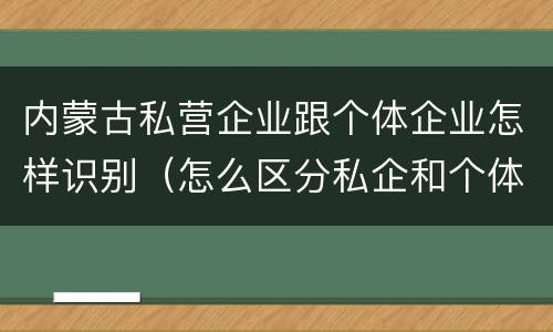 内蒙古私营企业跟个体企业怎样识别(怎么区分私企和个体) 内蒙古私营企业跟个体企业怎样识别(怎么区分私企和个体)