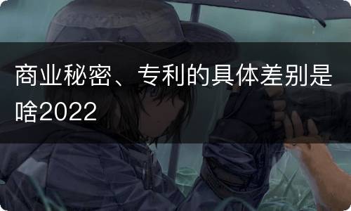 商业秘密、专利的具体差别是啥2022 商业秘密、专利的具体差别是啥2022