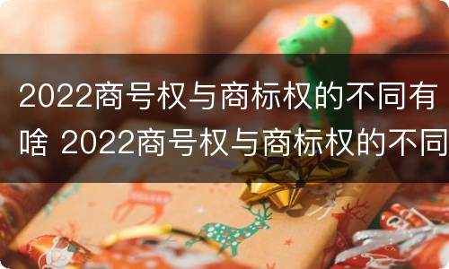 2022商号权与商标权的不同有啥 2022商号权与商标权的不同有啥影响