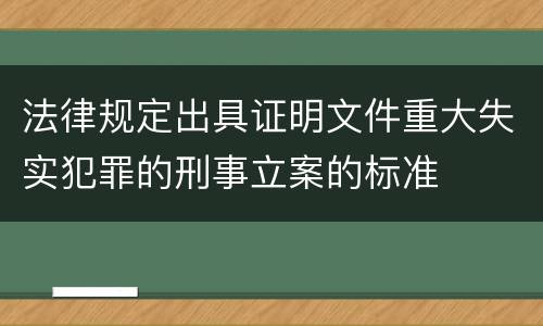 法律规定出具证明文件重大失实犯罪的刑事立案的标准