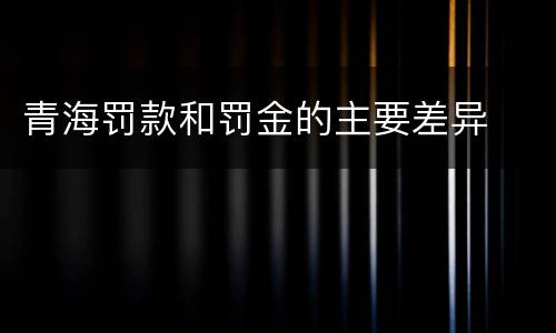 青海罚款和罚金的主要差异