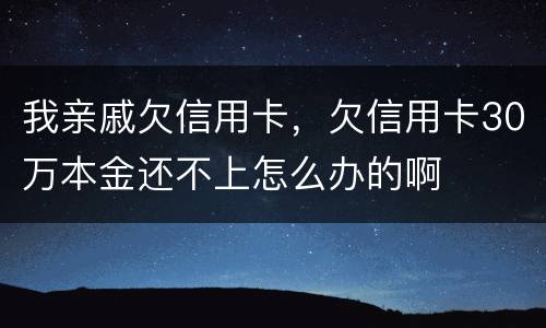我亲戚欠信用卡，欠信用卡30万本金还不上怎么办的啊