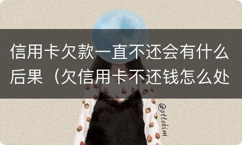 信用卡欠款一直不还会有什么后果（欠信用卡不还钱怎么处理）