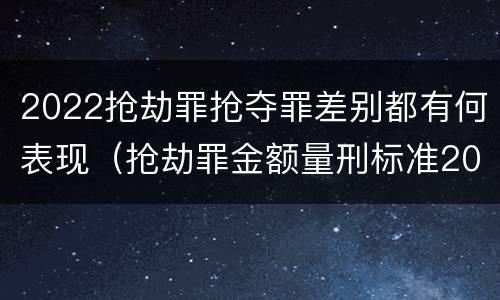2022抢劫罪抢夺罪差别都有何表现（抢劫罪金额量刑标准2019）