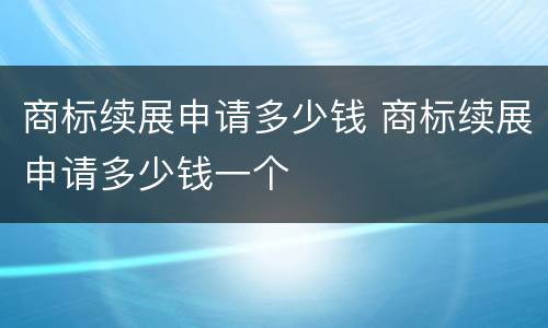 商标续展申请多少钱 商标续展申请多少钱一个