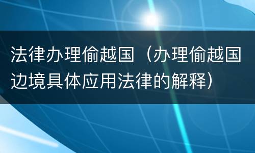 法律办理偷越国（办理偷越国边境具体应用法律的解释）