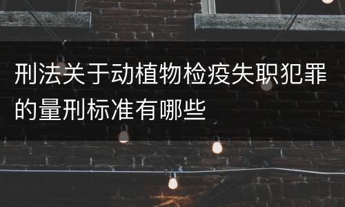 刑法关于动植物检疫失职犯罪的量刑标准有哪些