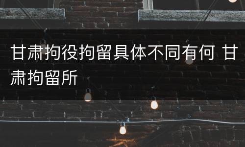甘肃拘役拘留具体不同有何 甘肃拘留所